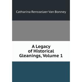 

Книга A Legacy of Historical Gleanings, Volume 1