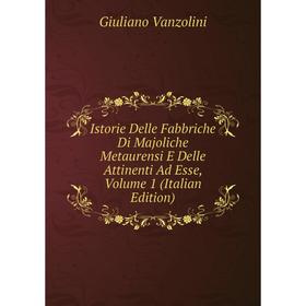 

Книга Istorie Delle Fabbriche Di Majoliche Metaurensi E Delle Attinenti Ad Esse, Volume 1 (Italian Edition)