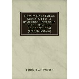 

Книга Histoire De La Nation Suisse: 5. Ptie. La Révolution Helvétique. 6. Ptie. Reveil De Lesprit National (French Edition)