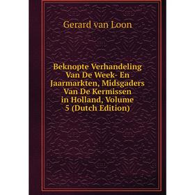 

Книга Beknopte Verhandeling Van De Week- En Jaarmarkten, Midsgaders Van De Kermissen in Holland, Volume 5 (Dutch Edition)