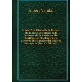 

Книга Louis 15 et Élisabeth de Russie; étude sur les rélations de la France et de la Russie au dix-huitième siècle, d'après les archives du Ministère
