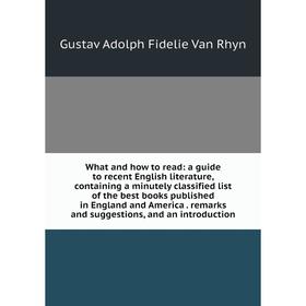 

Книга What and how to read: a guide to recent English literature, containing a minutely classified list of the best books published in England and Ame