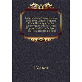 

Книга La Juridiction Commerciale À Lyon Sous L'ancien Régime: Étude Historique Sur La Conservation Des Privilèges Royaux Des Foires De Lyon, 1463-1795