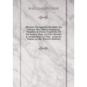 

Книга Oeuvres Complettes De Vadé, Ou Recueil Des Opéra Comiques, Parodies Pieces fugitives de cet Auteur Avec Les Airs, Rondes Vaudevilles: La Pip