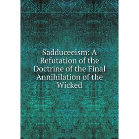 

Книга Sadduceeism: A Refutation of the Doctrine of the Final Annihilation of the Wicked