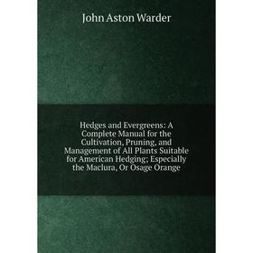 

Книга Hedges and Evergreens: A Complete Manual for the Cultivation, Pruning, and Management of All Plants Suitable for American Hedging; Especially th