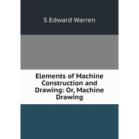 

Книга Elements of Machine Construction and Drawing: Or, Machine Drawing