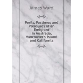 

Книга Perils, Pastimes and Pleasures of an Emigrant in Australia, Vancouver's Island and California