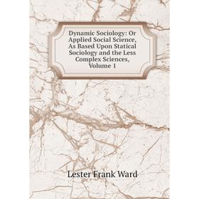

Книга Dynamic Sociology: Or Applied Social Science, As Based Upon Statical Sociology and the Less Complex Sciences, Volume 1
