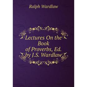 

Книга Lectures On the Book of Proverbs, Ed by JS Wardlaw