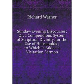 

Книга Sunday-Evening Discourses: Or, a Compendious System of Scriptural Divinity, for the Use of Households; to Which Is Added a Visitation Sermon