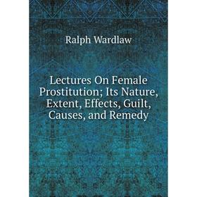 

Книга Lectures On Female Prostitution; Its Nature, Extent, Effects, Guilt, Causes, and Remedy