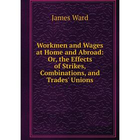 

Книга Workmen and Wages at Home and Abroad: Or, the Effects of Strikes, Combinations, and Trades' Unions