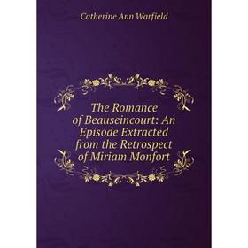 

Книга The Romance of Beauseincourt: An Episode Extracted from the Retrospect of Miriam Monfort