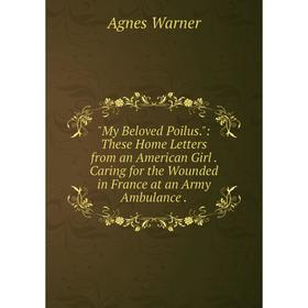 

Книга My Beloved Poilus: These Home Letters from an American Girl Caring for the Wounded in France at an Army Ambulance