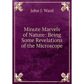 

Книга Minute Marvels of Nature: Being Some Revelations of the Microscope
