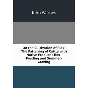 

Книга On the Cultivation of Flax: The Fattening of Cattle with Native Produce: Box-Feeding and Summer-Grazing