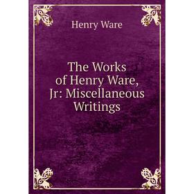 

Книга The Works of Henry Ware, Jr: Miscellaneous Writings