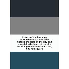 

Книга History of the founding of Philadelphia, some brief historic chapters on the city, and especially the heart of the city, including the Wanamaker