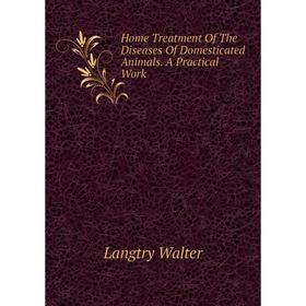 

Книга Home Treatment Of The Diseases Of Domesticated Animals. A Practical Work
