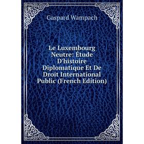 

Книга Le Luxembourg Neutre: Étude D'histoire Diplomatique Et De Droit International Public