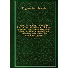 

Книга Cases for Analysis: Materials for Practice in Reading and Stating Reported Cases, Composing Head-Notes and Briefs, Criticising and Comparing Aut