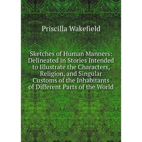 

Книга Sketches of Human Manners: Delineated in Stories Intended to Illustrate the Characters, Religion, and Singular Customs of the Inhabitants of Dif