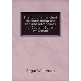 

Книга The log of an ancient mariner: being the life and adventures of Captain Edgar Wakeman