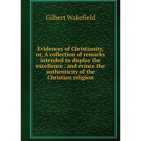 

Книга Evidences of Christianity, or, A collection of remarks intended to display the excellence. and evince the authenticity of the Christian religion