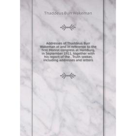 

Книга Addresses of Thaddeus Burr Wakeman at and in reference to the first Monist congress at Hamburg, in September 1911, together with his report of t
