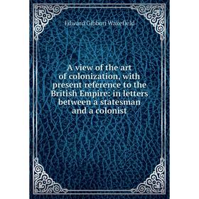 

Книга A view of the art of colonization, with present reference to the British Empire: in letters between a statesman and a colonist