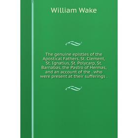 

Книга The genuine epistles of the Apostical Fathers, St. Clement, St. Ignatius, St. Polycarp, St. Barnabas, the Pastro of Hermas, and an account of th