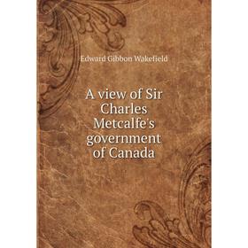 

Книга A view of Sir Charles Metcalfe's government of Canada