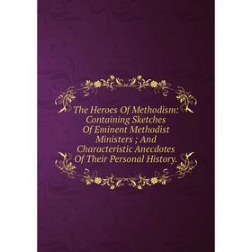 

Книга The Heroes Of Methodism: Containing Sketches Of Eminent Methodist Ministers; And Characteristic Anecdotes Of Their Personal History.