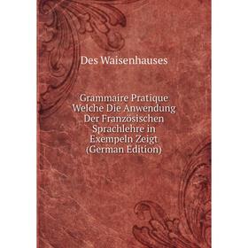 

Книга Grammaire Pratique Welche Die Anwendung Der Französischen Sprachlehre in Exempeln Zeigt (German Edition)