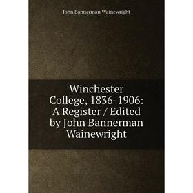 

Книга Winchester College, 1836-1906: A Register / Edited by John Bannerman Wainewright