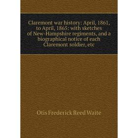 

Книга Claremont war history: April, 1861, to April, 1865: with sketches of New-Hampshire regiments, and a biographical notice of each Claremont soldie
