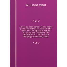 

Книга A treatise upon some of the general principles of the law, whether of a legal, or of an equitable nature, including their relations and applicat