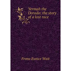 

Книга Yermah the Dorado: the story of a lost race