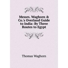 

Книга Messrs Waghorn & Co's Overland Guide to India: By Three Routes to Egypt