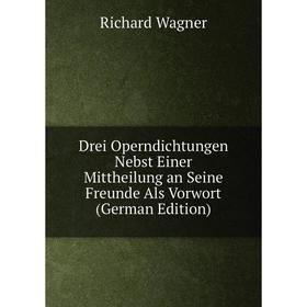 

Книга Drei Operndichtungen Nebst Einer Mittheilung an Seine Freunde Als Vorwort (German Edition)