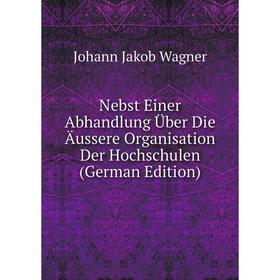 

Книга Nebst Einer Abhandlung Über Die Äussere Organisation Der Hochschulen