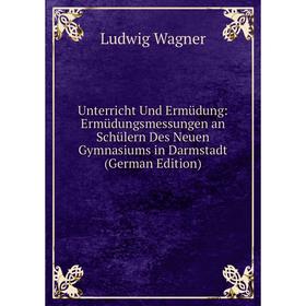 

Книга Unterricht Und Ermüdung: Ermüdungsmessungen an Schülern Des Neuen Gymnasiums in Darmstadt (German Edition)