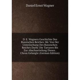 

Книга D. E. Wagners Geschichte Des Russischen Reiches: Bd. Von Der Unterjochung Des Russischen Reiches Durhc Die Tartaren Bis Zur Abschuettelung Diese
