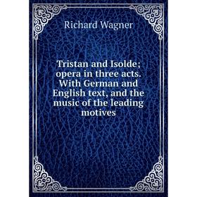 

Книга Tristan and Isolde; opera in three acts. With German and English text, and the music of the leading motives