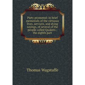 

Книга Piety promoted: in brief memorials of the virtuous lives, services, and dying sayings, of several of the people called Quakers; the eighth part