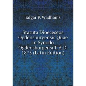 

Книга Statuta Dioeceseos Ogdensburgensis Quae in Synodo Ogdensburgensi I, A.D. 1875 (Latin Edition)