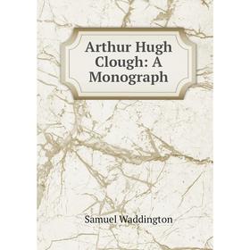 

Книга Arthur Hugh Clough: A Monograph