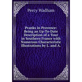 

Книга Pranks in Provence: Being an Up-To-Date Description of a Tour in Southern France with Numerous Characteristic Illustrations by L. and A.