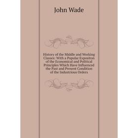 

Книга History of the Middle and Working Classes: With a Popular Expositon of the Economical and Political Principles Which Have Influenced the Past an